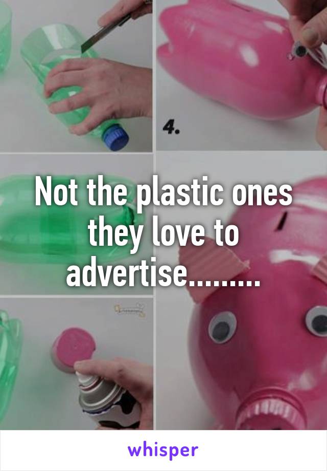 Not the plastic ones they love to advertise.........