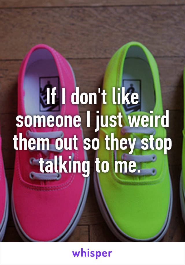 If I don't like someone I just weird them out so they stop talking to me. 