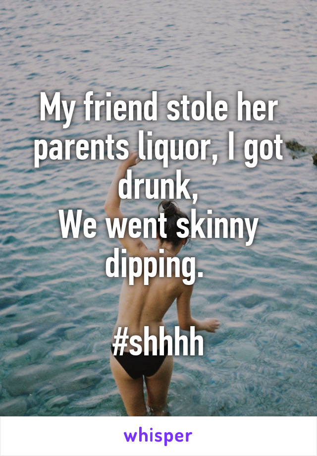 My friend stole her parents liquor, I got drunk,
We went skinny dipping. 

#shhhh