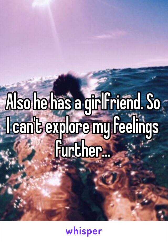 Also he has a girlfriend. So I can't explore my feelings further...