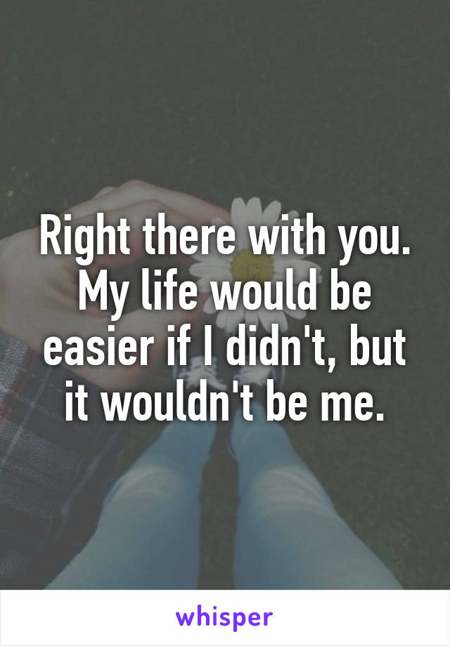 Right there with you. My life would be easier if I didn't, but it wouldn't be me.