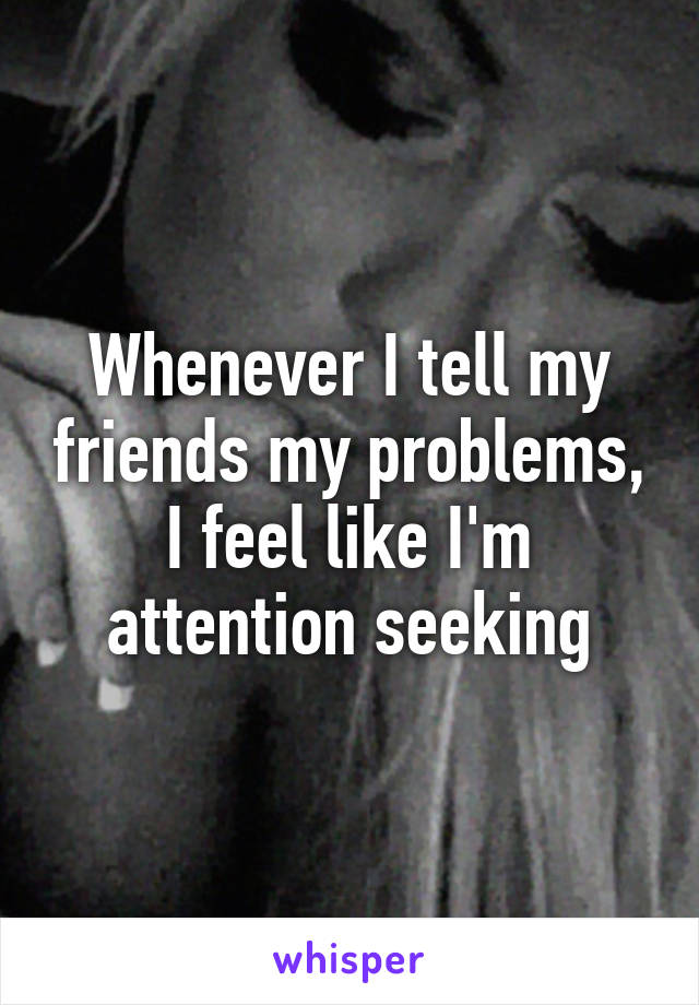 Whenever I tell my friends my problems, I feel like I'm attention seeking