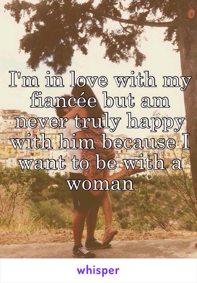 I'm in love with my fiancée but am never truly happy with him because I want to be with a woman 