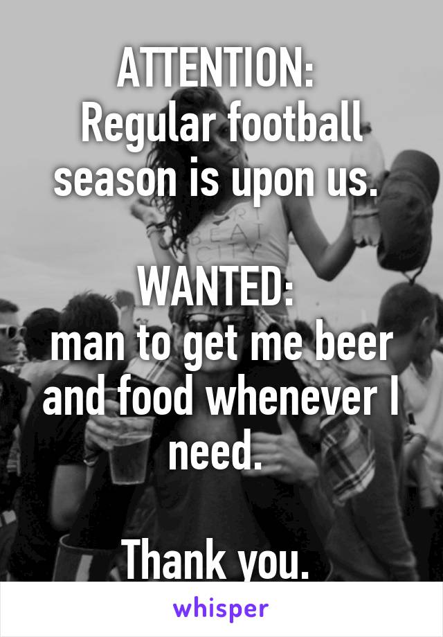 ATTENTION: 
Regular football season is upon us. 

WANTED: 
man to get me beer and food whenever I need. 

Thank you. 