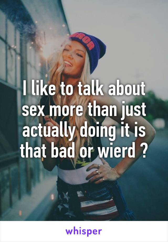 I like to talk about sex more than just actually doing it is that bad or wierd ?