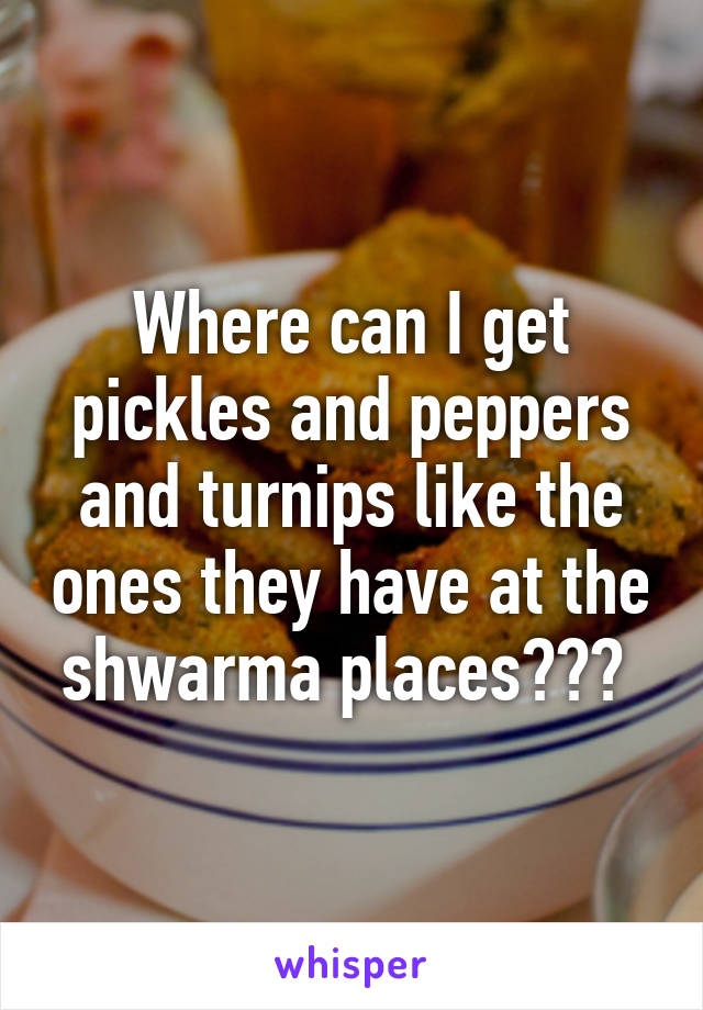 Where can I get pickles and peppers and turnips like the ones they have at the shwarma places??? 