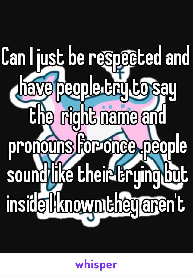 Can I just be respected and have people try to say the  right name and pronouns for once .people sound like their trying but inside I known they aren't 