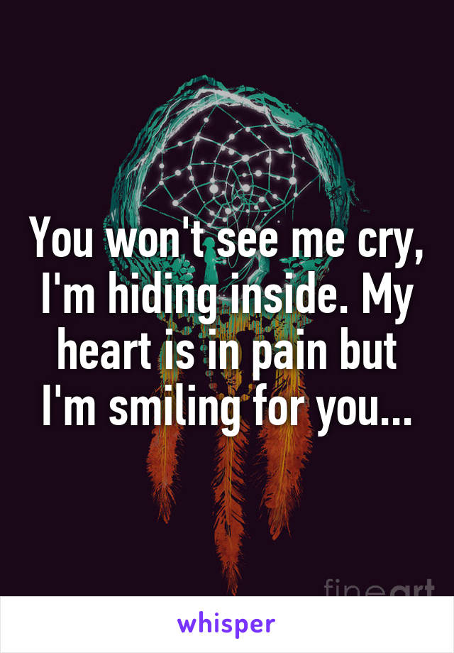 You won't see me cry, I'm hiding inside. My heart is in pain but I'm smiling for you...