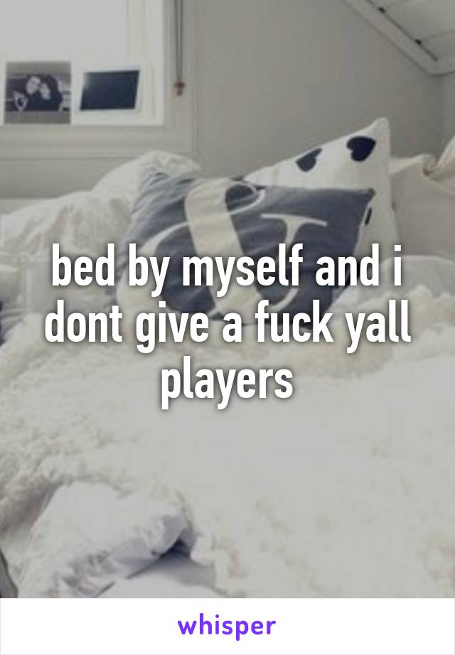 bed by myself and i dont give a fuck yall players