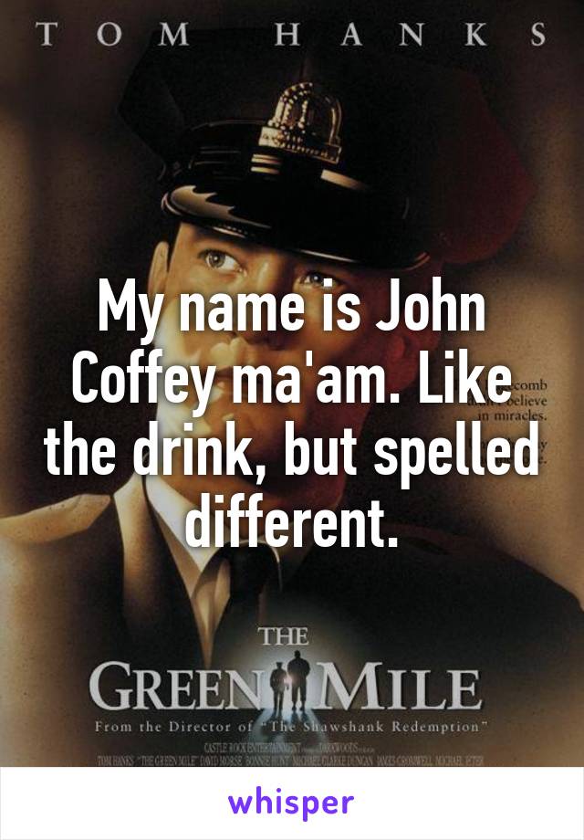 My name is John Coffey ma'am. Like the drink, but spelled different.