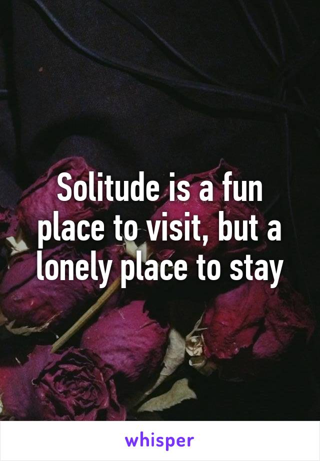 Solitude is a fun place to visit, but a lonely place to stay