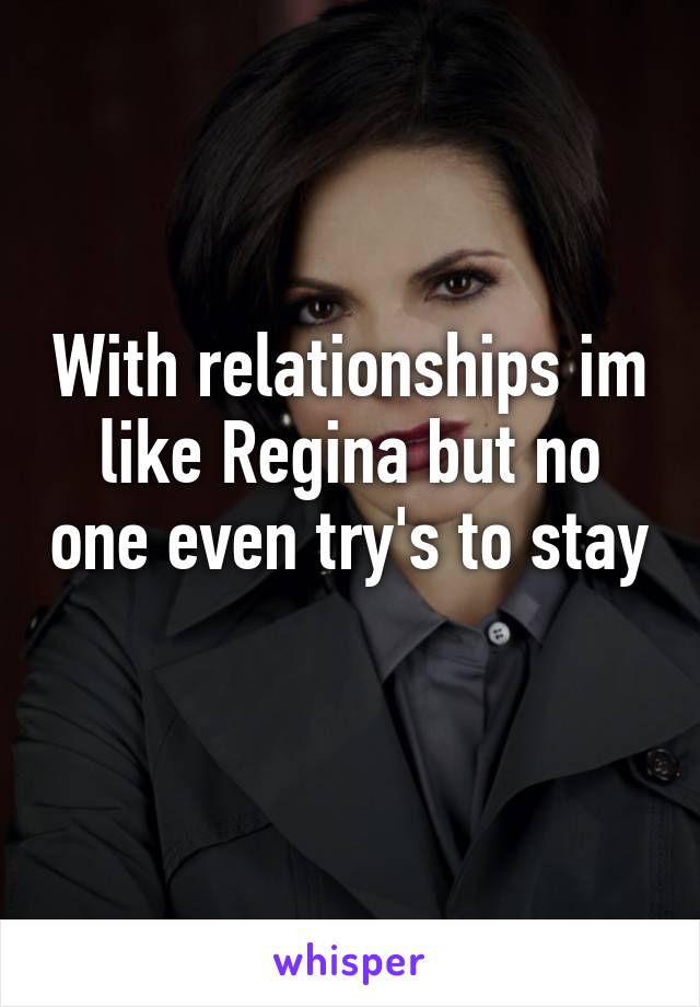 With relationships im like Regina but no one even try's to stay 