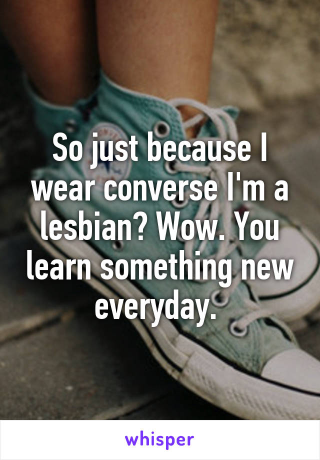 So just because I wear converse I'm a lesbian? Wow. You learn something new everyday. 