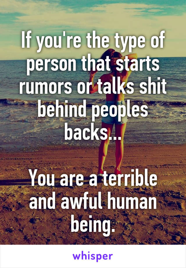 If you're the type of person that starts rumors or talks shit behind peoples backs...

You are a terrible and awful human being.