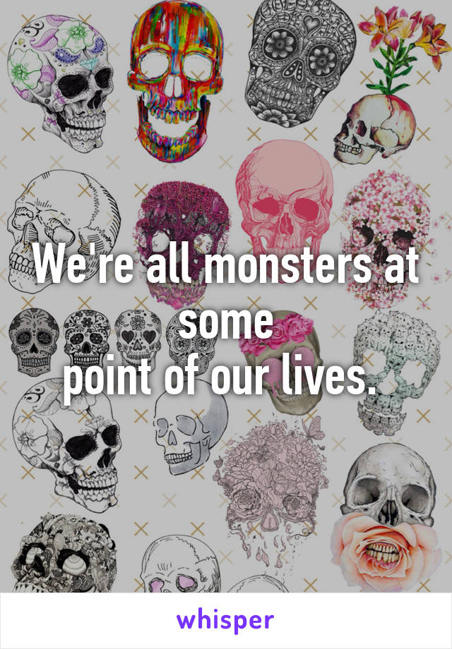 We're all monsters at some
point of our lives. 