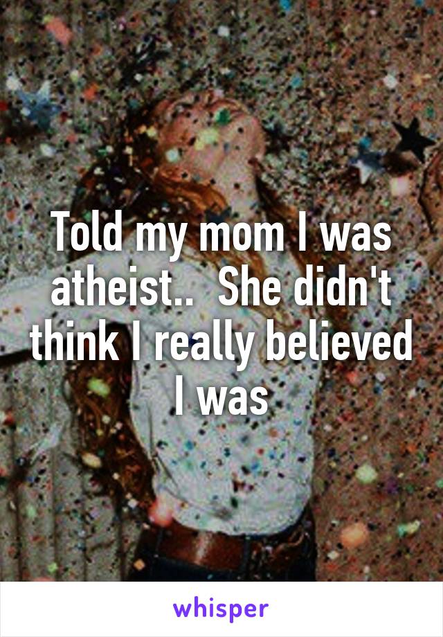 Told my mom I was atheist..  She didn't think I really believed I was