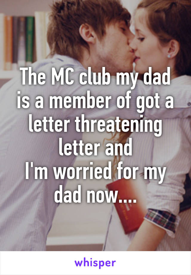 The MC club my dad is a member of got a letter threatening letter and
I'm worried for my dad now....