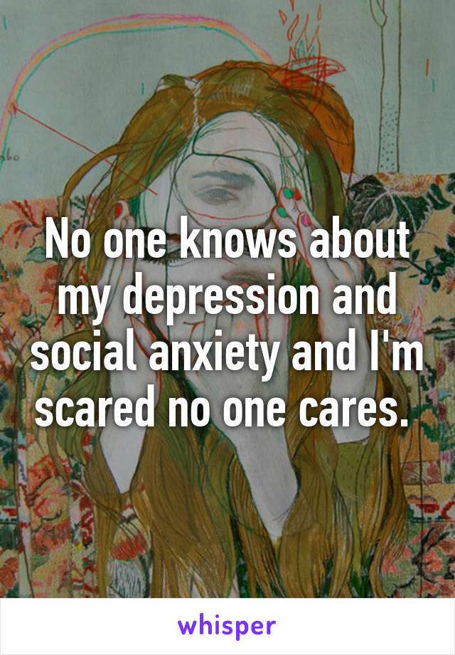 No one knows about my depression and social anxiety and I'm scared no one cares. 