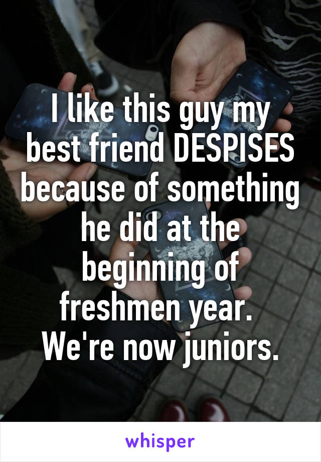 I like this guy my best friend DESPISES because of something he did at the beginning of freshmen year. 
We're now juniors.