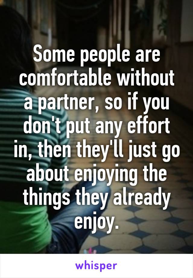 Some people are comfortable without a partner, so if you don't put any effort in, then they'll just go about enjoying the things they already enjoy.