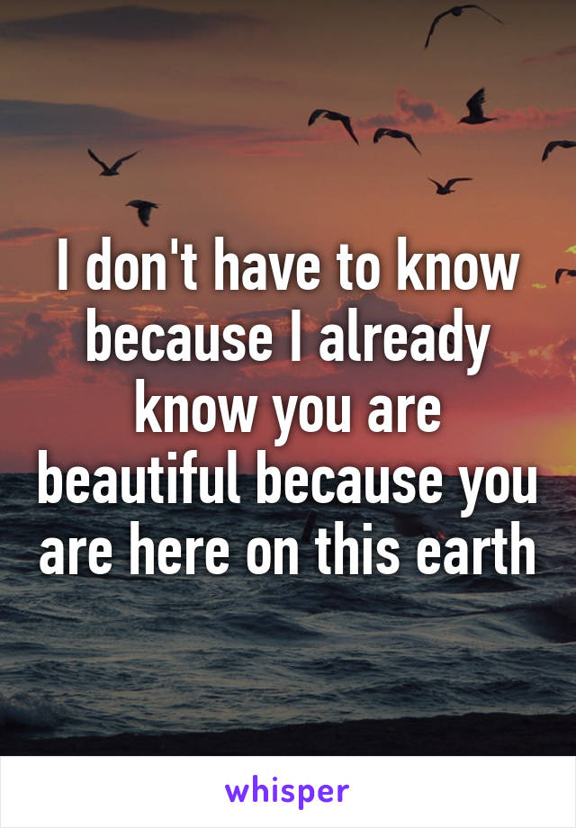 I don't have to know because I already know you are beautiful because you are here on this earth