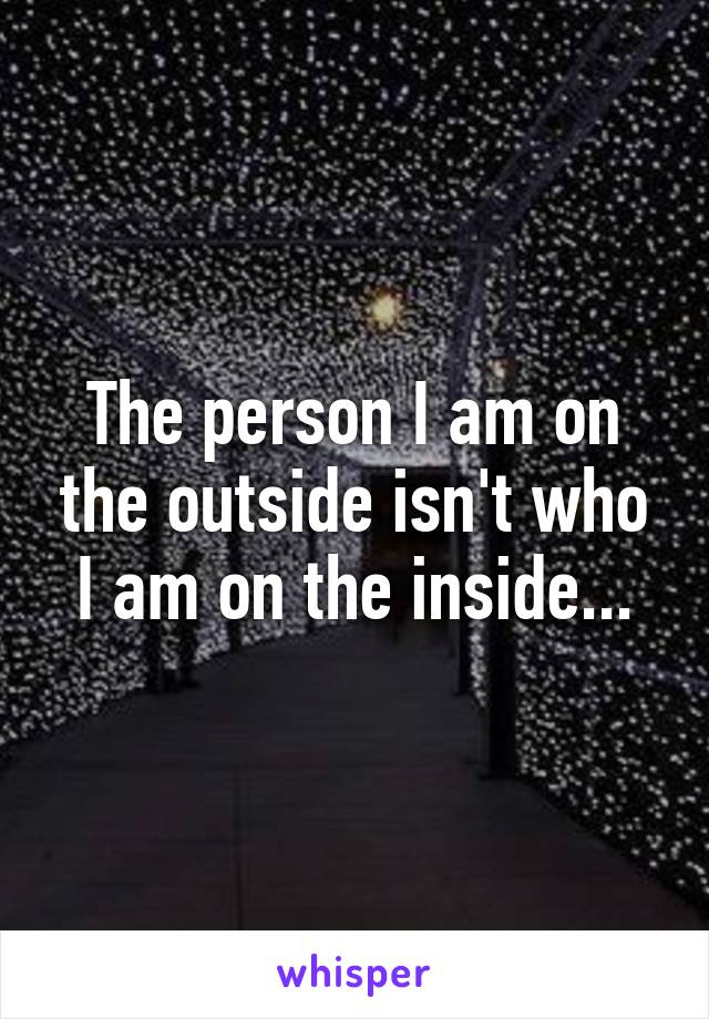 The person I am on the outside isn't who I am on the inside...