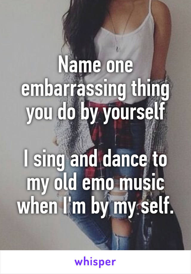 Name one embarrassing thing you do by yourself

I sing and dance to my old emo music when I'm by my self.