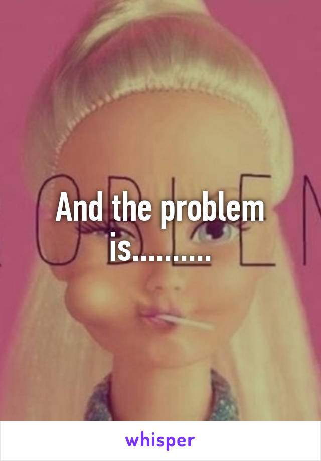 And the problem is..........