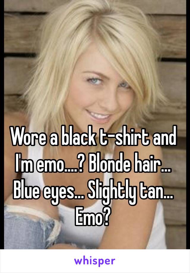 Wore a black t-shirt and I'm emo....? Blonde hair... Blue eyes... Slightly tan... Emo? 