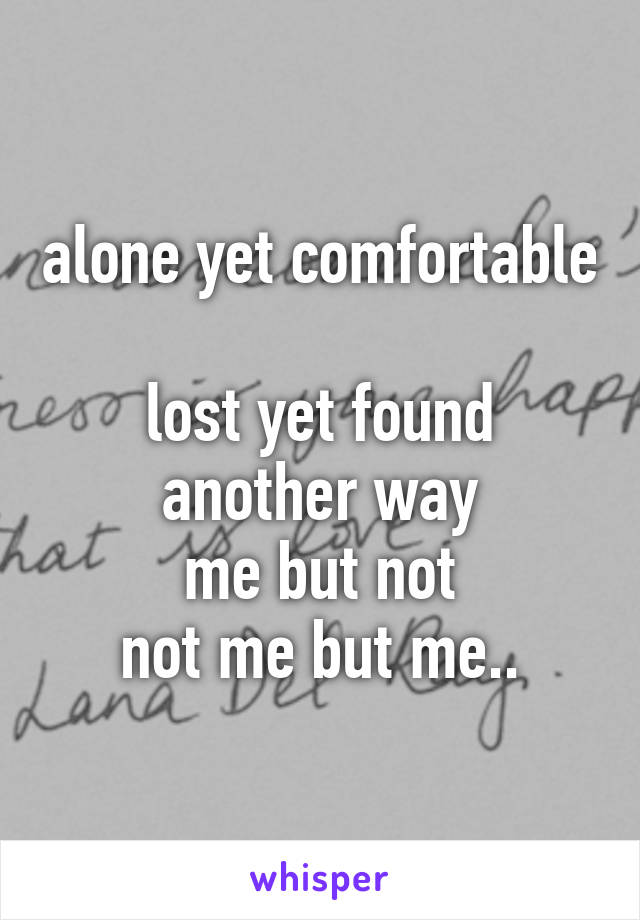 alone yet comfortable 
lost yet found another way
me but not
not me but me..