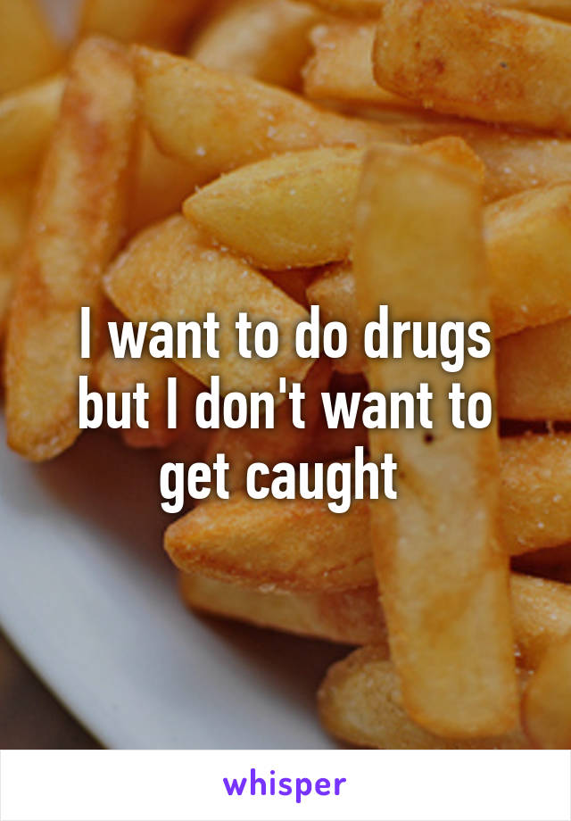 I want to do drugs but I don't want to get caught 