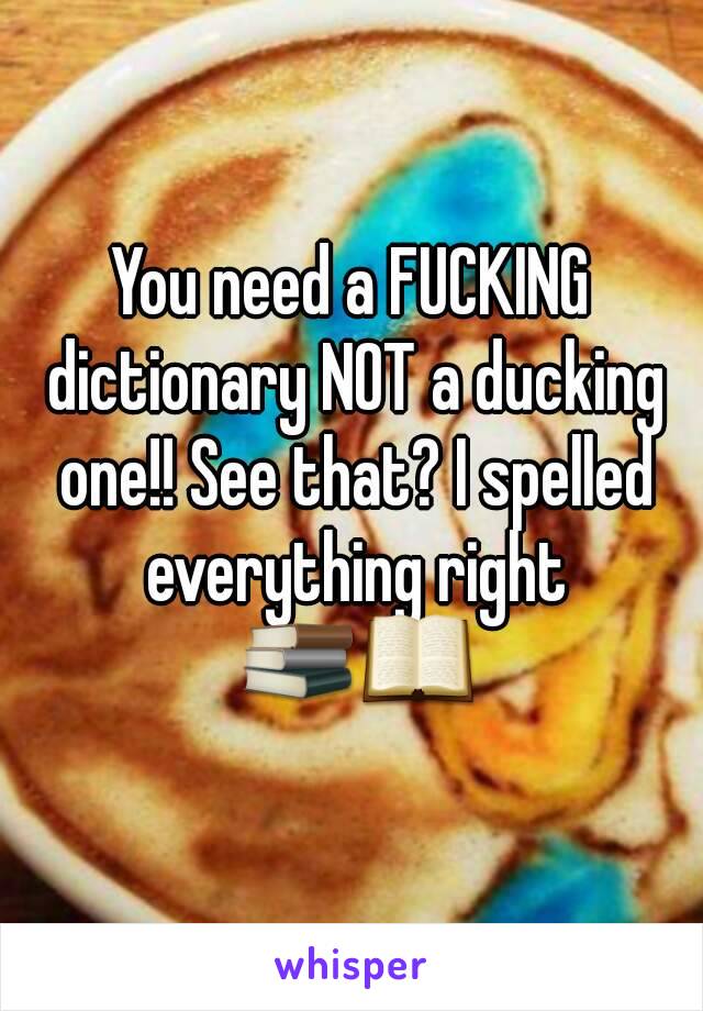 You need a FUCKING dictionary NOT a ducking one!! See that? I spelled everything right 📚📖