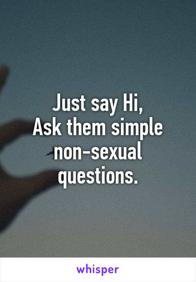 Just say Hi,
Ask them simple non-sexual questions.