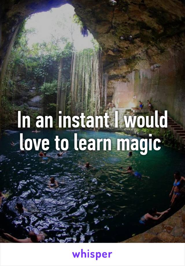 In an instant I would love to learn magic 