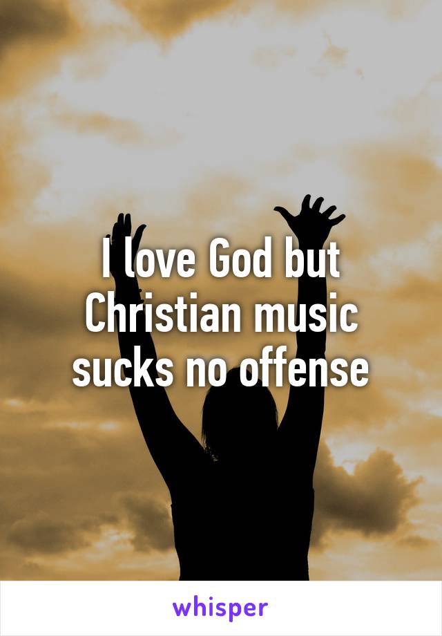 I love God but Christian music sucks no offense