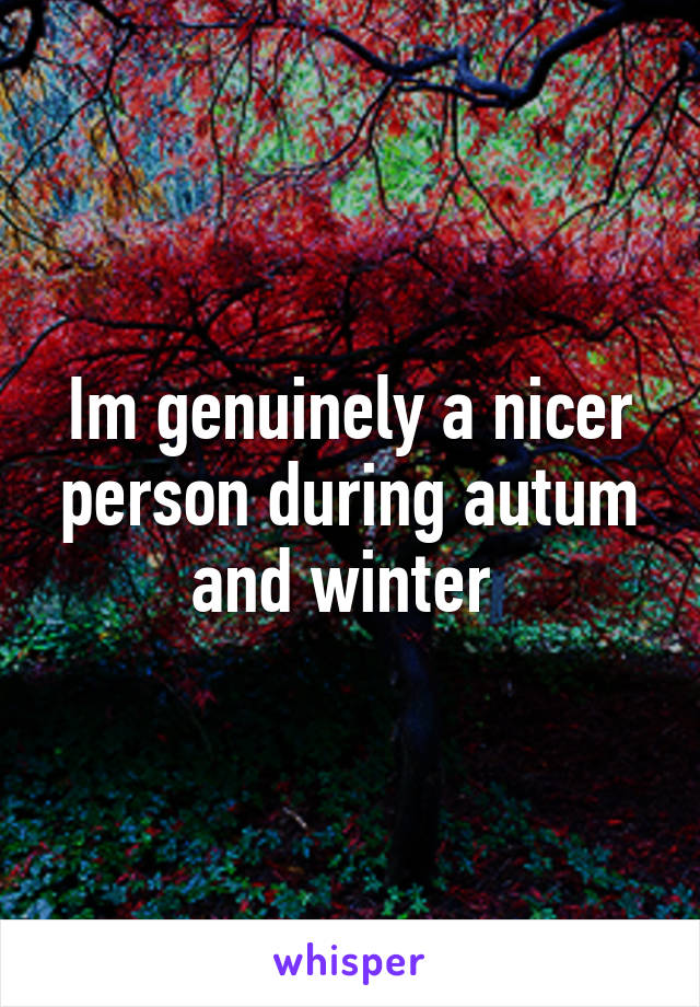 Im genuinely a nicer person during autum and winter 