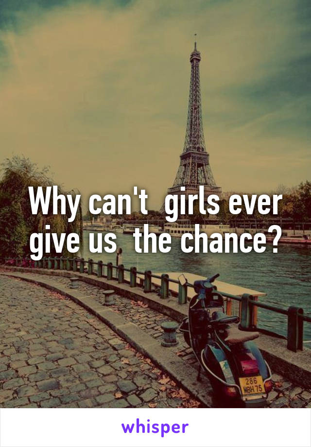 Why can't  girls ever give us  the chance?