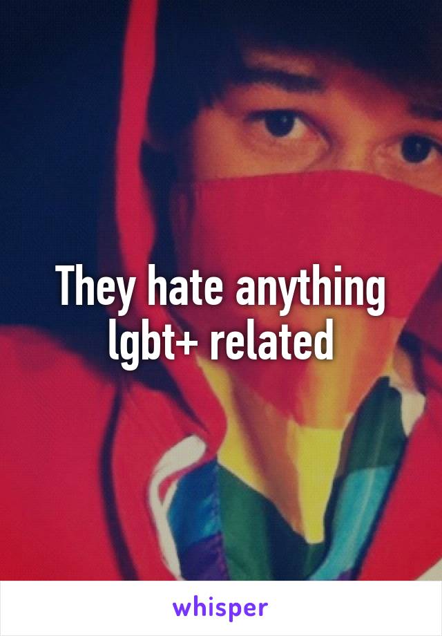 They hate anything lgbt+ related
