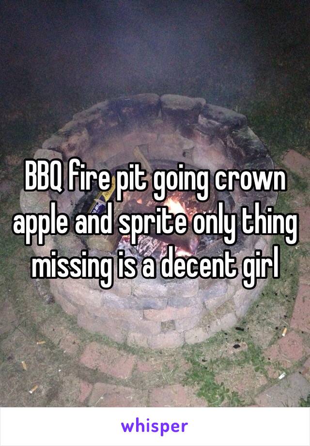 BBQ fire pit going crown apple and sprite only thing missing is a decent girl 