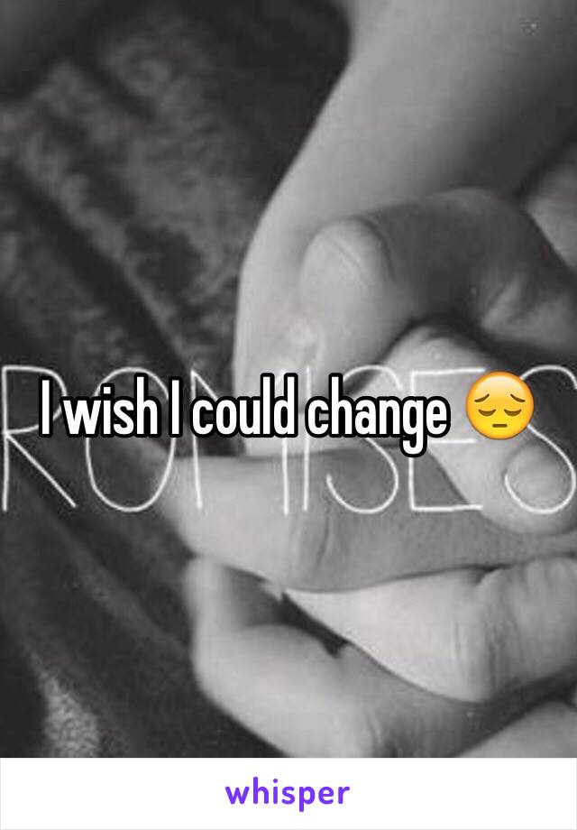 I wish I could change 😔