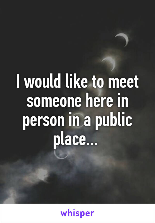 I would like to meet someone here in person in a public place... 