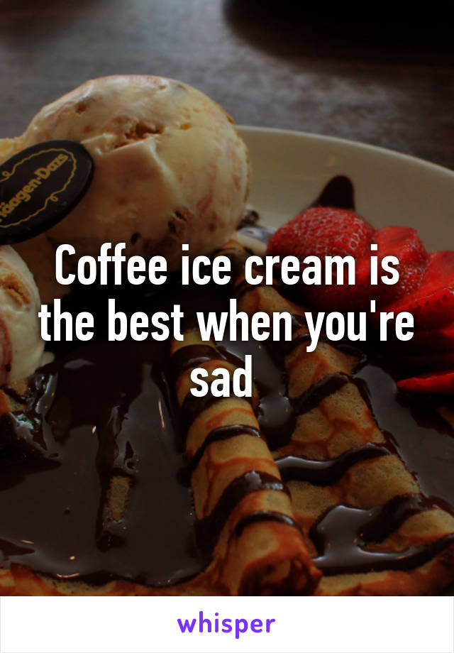 Coffee ice cream is the best when you're sad 