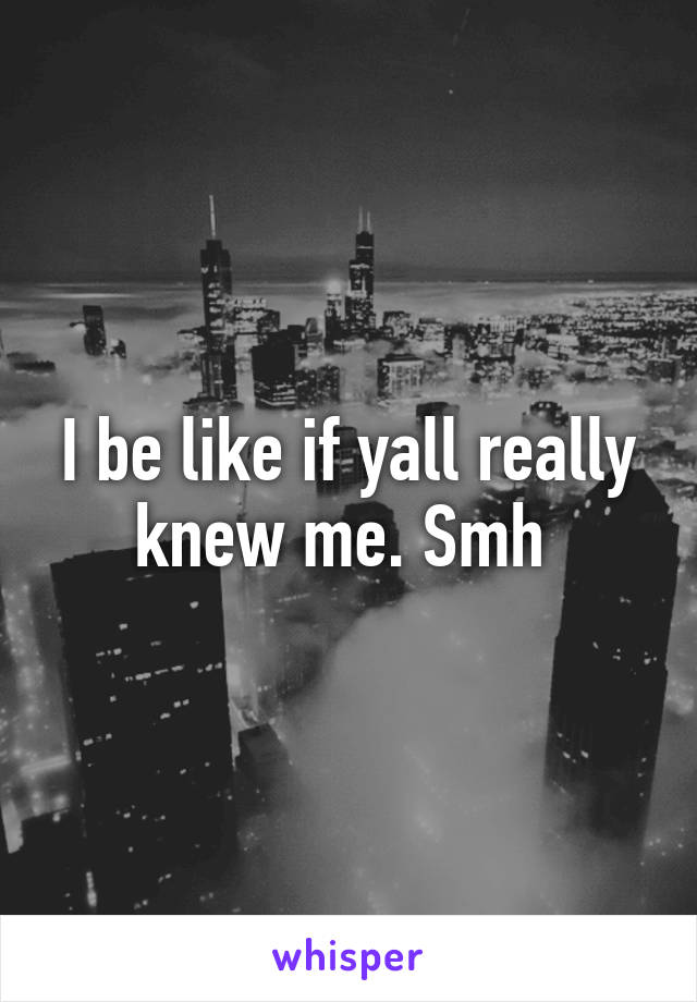 I be like if yall really knew me. Smh 