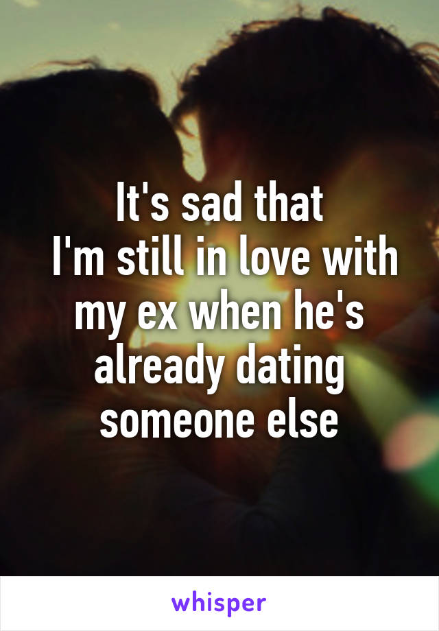 It's sad that
 I'm still in love with my ex when he's already dating someone else