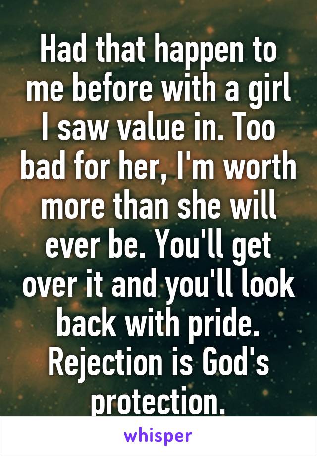 Had that happen to me before with a girl I saw value in. Too bad for her, I'm worth more than she will ever be. You'll get over it and you'll look back with pride. Rejection is God's protection.