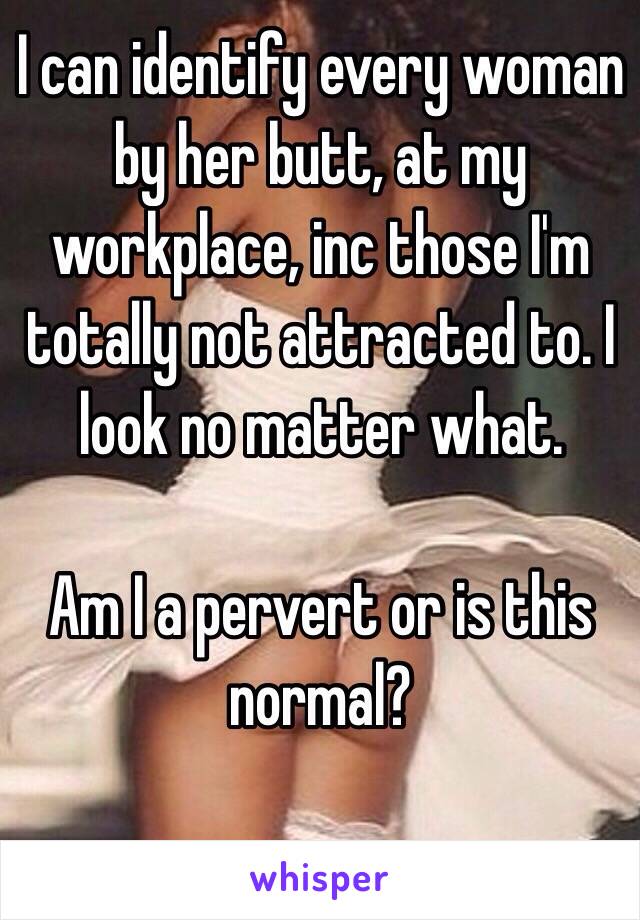 I can identify every woman by her butt, at my workplace, inc those I'm totally not attracted to. I look no matter what.

Am I a pervert or is this normal?