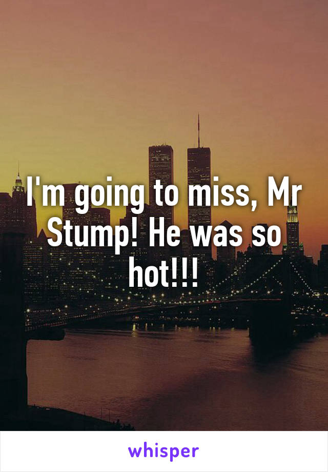 I'm going to miss, Mr Stump! He was so hot!!!