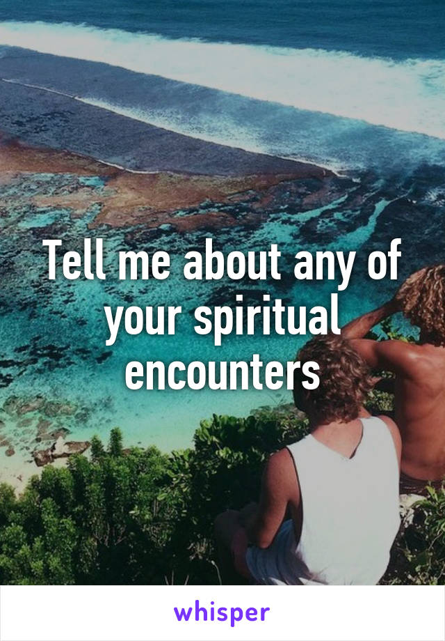 Tell me about any of your spiritual encounters