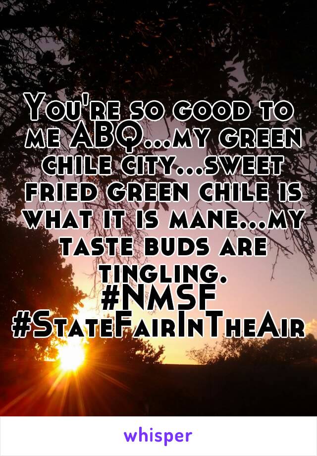 You're so good to me ABQ...my green chile city...sweet fried green chile is what it is mane...my taste buds are tingling.
#NMSF
#StateFairInTheAir