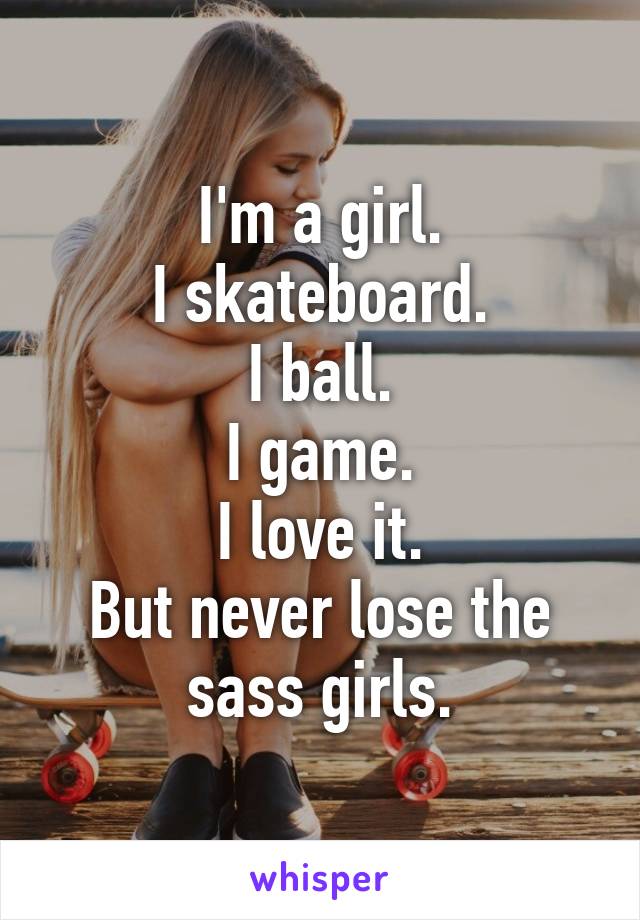 I'm a girl.
I skateboard.
I ball.
I game.
I love it.
But never lose the sass girls.